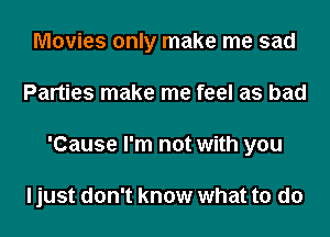 Movies only make me sad
Parties make me feel as bad
'Cause I'm not with you

ljust don't know what to do