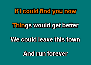 lfl could find you now

Things would get better

We could leave this town

And run forever