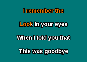 I remember the
Look in your eyes

When I told you that

This was goodbye