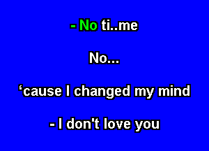 No...

cause I changed my mind

- I don't love you