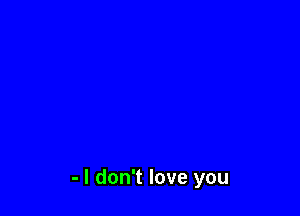 - I don't love you