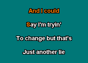 And I could

Say I'm tryin'

To change but that's

Just another lie