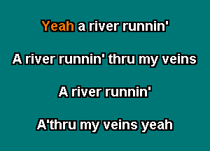 Yeah a river runnin'
A river runnin' thru my veins

A river runnin'

A'thru my veins yeah