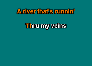A river that's runnin'

Thru my veins