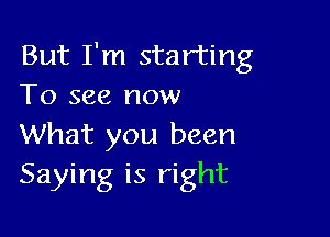 But I'm starting
To see now

What you been
Saying is right