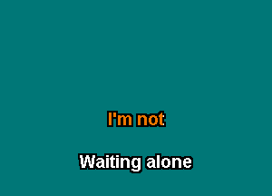 I'm not

Waiting alone