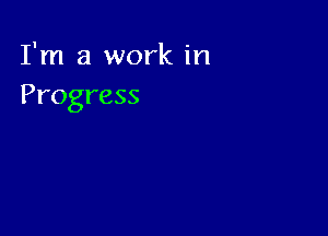 I'm a work in
Progress