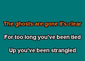 The ghosts are gone it's clear

For too long you've been tied

Up you've been strangled