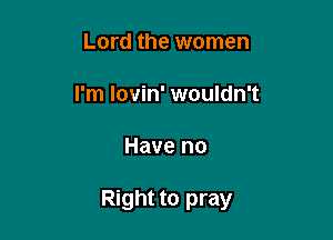Lord the women
I'm lovin' wouldn't

Have no

Right to pray