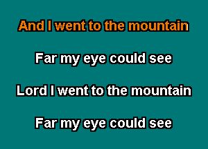 And I went to the mountain
Far my eye could see

Lord I went to the mountain

Far my eye could see