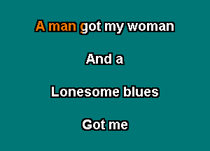 A man got my woman

And a

Lonesome blues

Got me