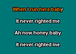 When I run here baby

It never righted me

Ah now honey baby

It never righted me