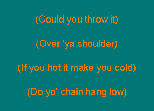 (Could you throw it)

(Over 'ya shoulder)

(If you hot it make you cold)

(Do yo' chain hang low)