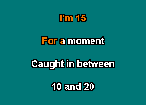I'm 15

For a moment

Caught in between

10 and 20