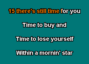 15 there's still time for you

Time to buy and

Time to lose yourself

Within a mornin' star