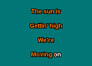 The sun is
Gettin' high

We're

Moving on
