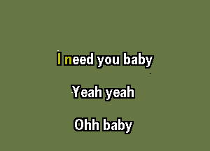 I need you baby

Yeah yeah
Ohh baby