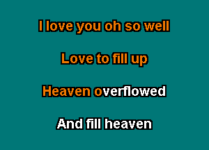 I love you oh so well

Love to fill up

Heaven overflowed

And fill heaven