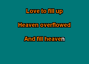 Love to full up

Heaven overflowed

And fill heaven