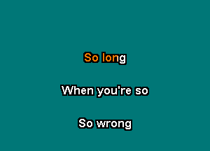 Solong

When you're so

So wrong