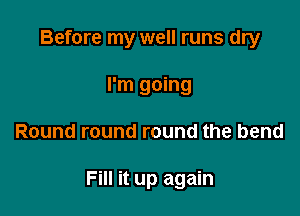 Before my well runs dry
I'm going

Round round round the bend

Fill it up again