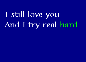 I still love you
And I try real hard
