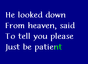 He looked down
From heaven, said

To tell you please
Just be patient