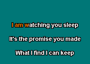 I am watching you sleep

It's the promise you made

What I find I can keep