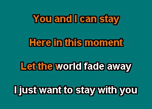 You and I can stay
Here in this moment

Let the world fade away

I just want to stay with you