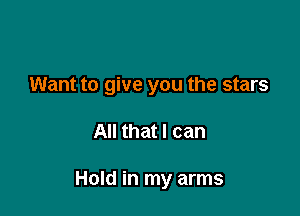 Want to give you the stars

All that I can

Hold in my arms