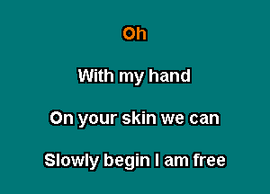 Oh

With my hand

On your skin we can

Slowly begin I am free