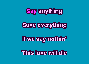 Say anything

Save everything

If we say nothin'

This love will die