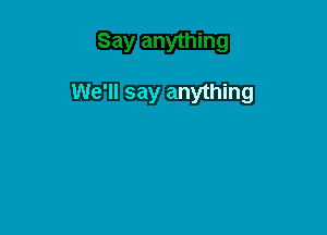 We'll say anything