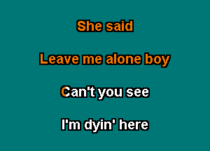 She said

Leave me alone boy

Can't you see

I'm dyin' here