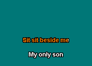 Sit sit beside me

My only son