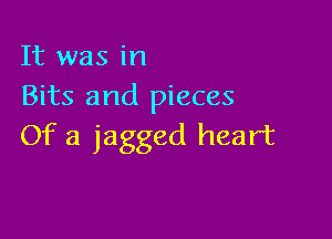 It was in
Bits and pieces

Of a jagged heart