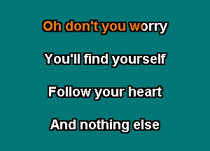 Oh don't you worry

You'll find yourself
Follow your heart

And nothing else