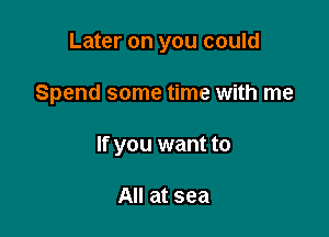 Later on you could

Spend some time with me
If you want to

All at sea