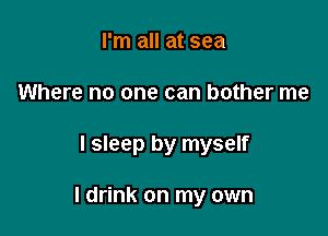 I'm all at sea
Where no one can bother me

I sleep by myself

I drink on my own