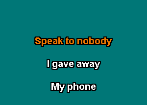 Speak to nobody

I gave away

My phone