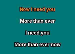 Now I need you

More than ever
I need you

More than ever now