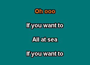 Oh 000
If you want to

All at sea

If you want to
