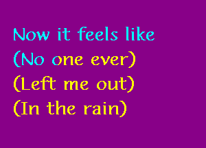 Now it feels like
(No one ever)

(Left me out)
(In the rain)