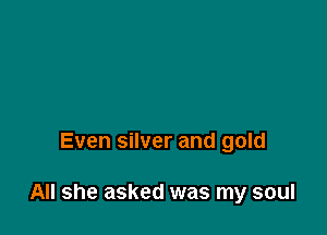 Even silver and gold

All she asked was my soul