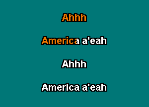 Ahhh

America a'eah

Ahhh

America a'eah
