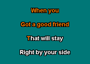 When you

Got a good friend

That will stay

Right by your side