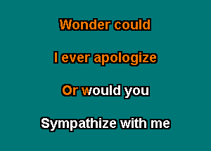 Wonder could

I ever apologize

Or would you

Sympathize with me
