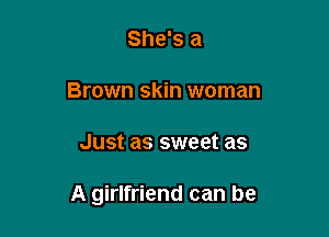 She's a
Brown skin woman

Just as sweet as

A girlfriend can be