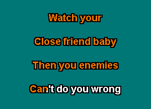 Watch your
Close friend baby

Then you enemies

Can't do you wrong
