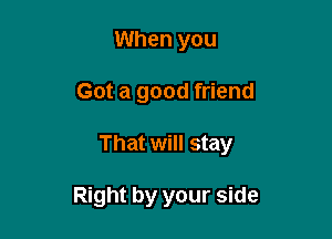 When you

Got a good friend

That will stay

Right by your side